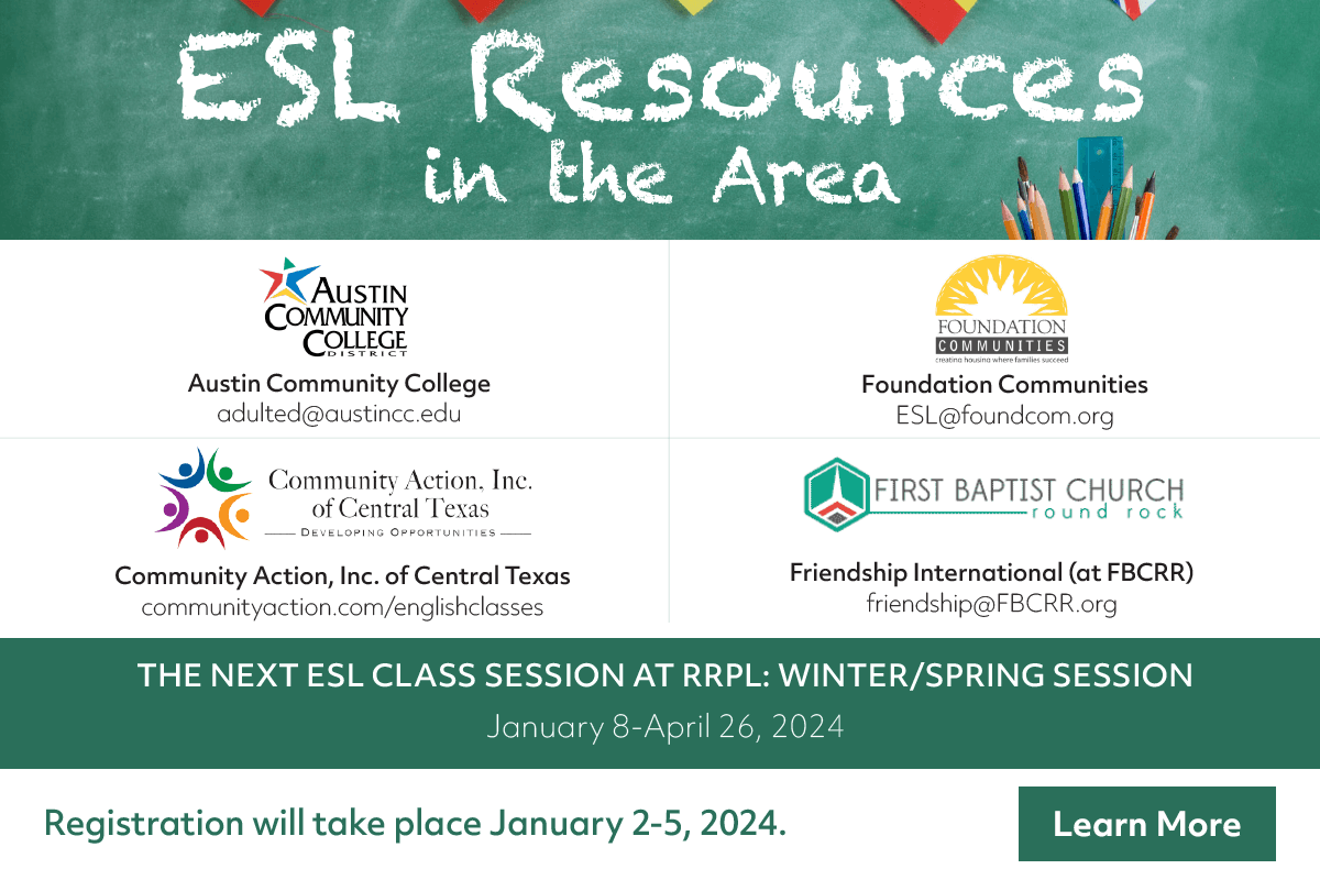 THE NEXT ESL CLASS SESSION AT RRPL: WINTER/SPRING SESSION: January 8-April 26, 2024. Registration will take place January 2-5, 2024.
Classes are facilitated by the Literacy Council of Williamson County. info@literacycouncilwilco.org | (512) 869-0497