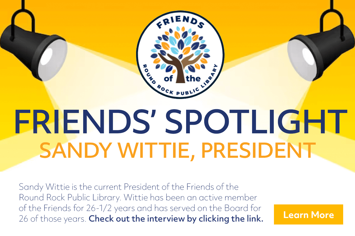 Sandy Wittie is the current President of the Friends of the
Round Rock Public Library. Wittie has been an active member
of the Friends for 26-1/2 years and has served on the Board for
26 of those years. Check out the interview by clicking the link.