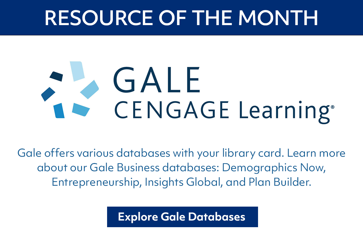 Gale offers various databases with your library card. Learn more
about our Gale Business databases: Demographics Now, Entrepreneurship, Insights Global, and Plan Builder.